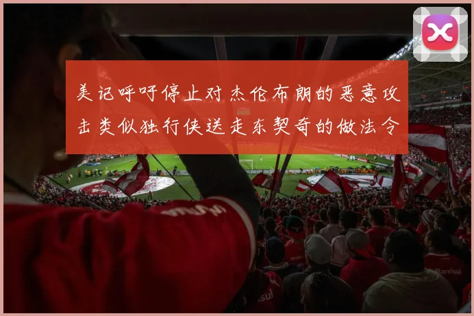 美记呼吁停止对杰伦布朗的恶意攻击类似独行侠送走东契奇的做法令人作呕