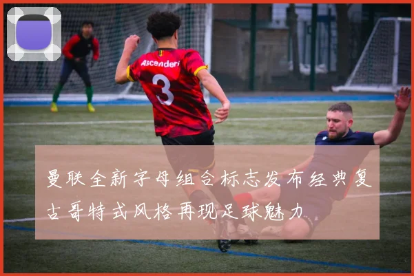 曼联全新字母组合标志发布经典复古哥特式风格再现足球魅力