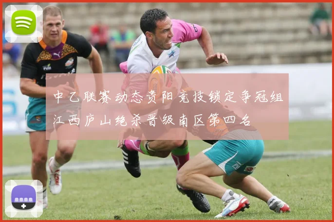中乙联赛动态贵阳竞技锁定争冠组江西庐山绝杀晋级南区第四名