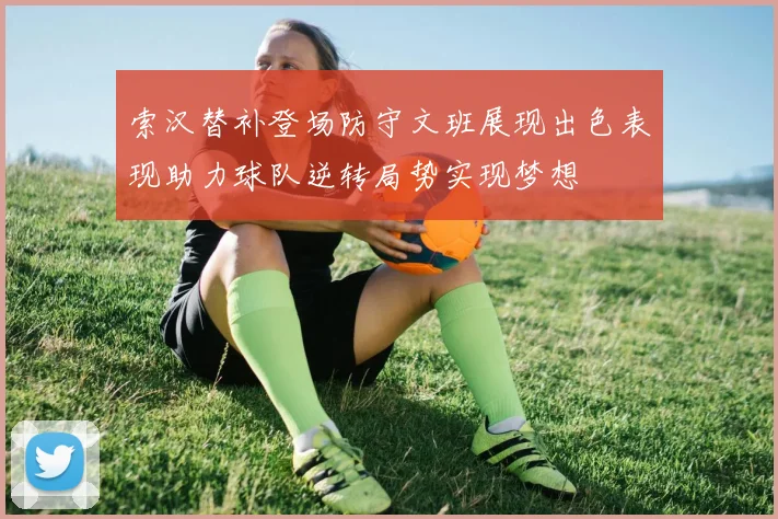 索汉替补登场防守文班展现出色表现助力球队逆转局势实现梦想