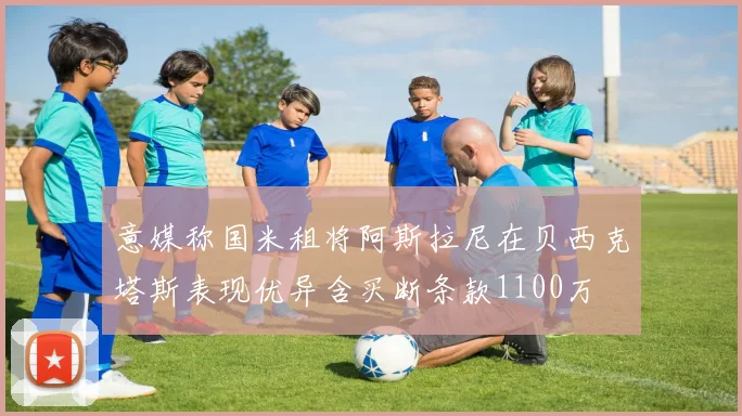 意媒称国米租将阿斯拉尼在贝西克塔斯表现优异含买断条款1100万