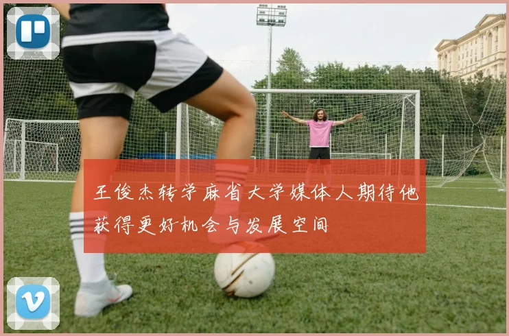 王俊杰转学麻省大学媒体人期待他获得更好机会与发展空间