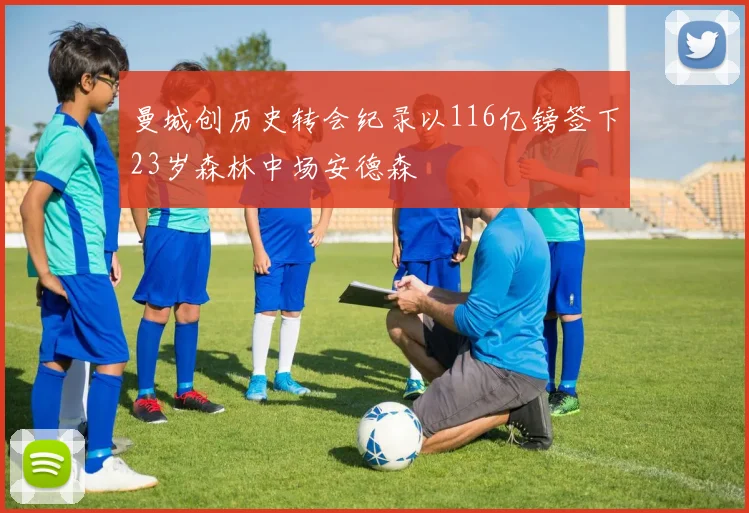 曼城创历史转会纪录以116亿镑签下23岁森林中场安德森