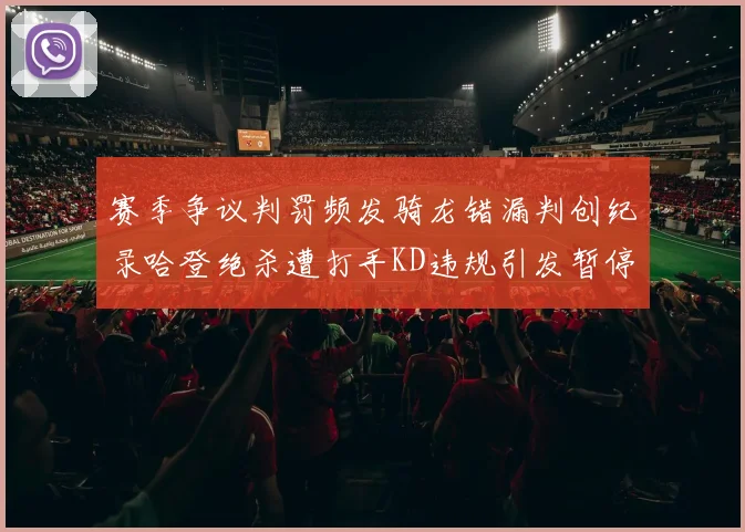 赛季争议判罚频发骑龙错漏判创纪录哈登绝杀遭打手KD违规引发暂停风波