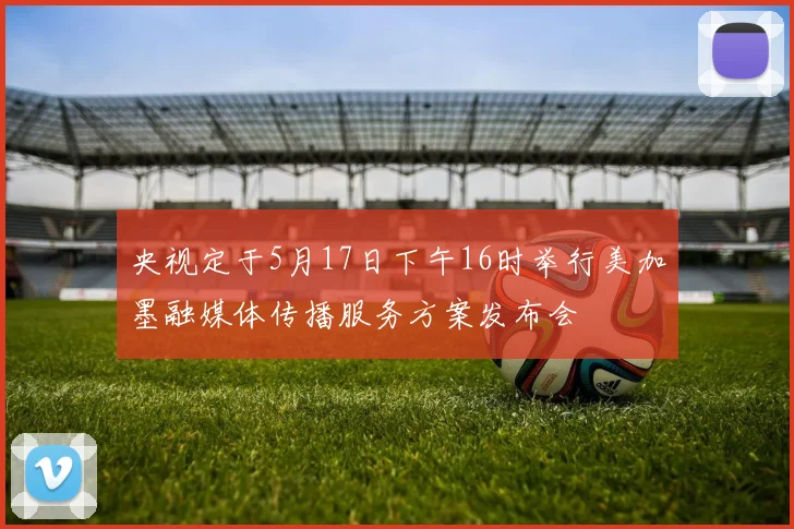 央视定于5月17日下午16时举行美加墨融媒体传播服务方案发布会