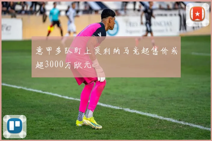 意甲多队盯上莫利纳马竞起售价或超3000万欧元
