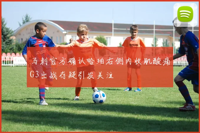 马刺官方确认哈珀右侧内收肌酸痛G3出战存疑引发关注