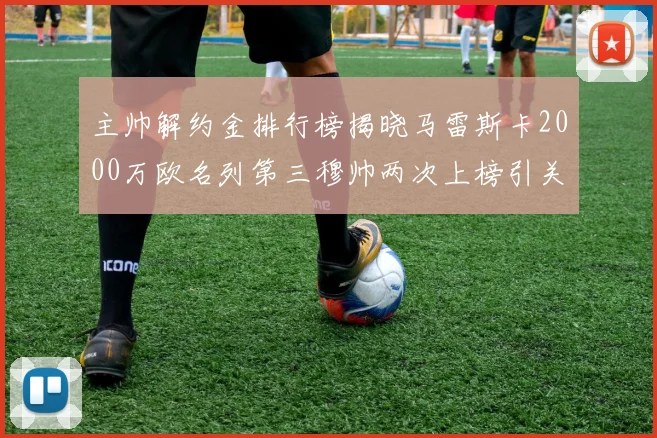 主帅解约金排行榜揭晓马雷斯卡2000万欧名列第三穆帅两次上榜引关注