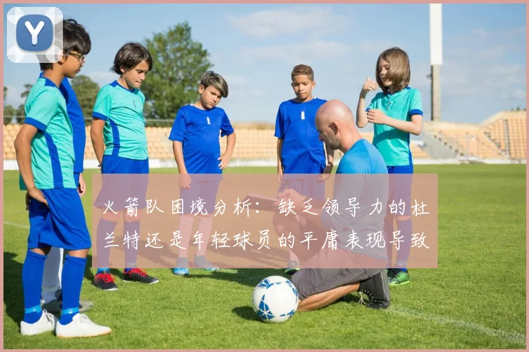 火箭队困境分析：缺乏领导力的杜兰特还是年轻球员的平庸表现导致的问题