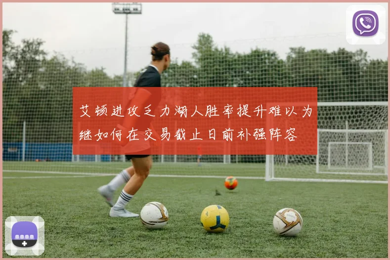 艾顿进攻乏力湖人胜率提升难以为继如何在交易截止日前补强阵容