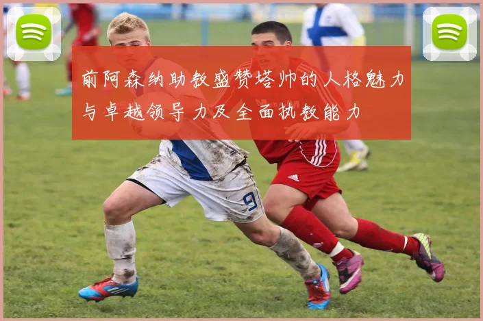 前阿森纳助教盛赞塔帅的人格魅力与卓越领导力及全面执教能力