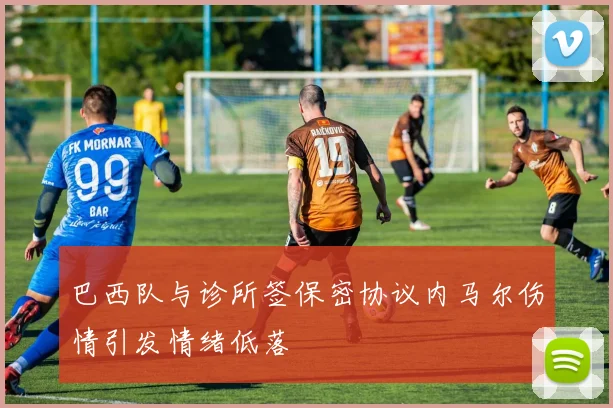 巴西队与诊所签保密协议内马尔伤情引发情绪低落