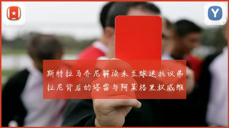 斯特拉马乔尼解读米兰球迷抗议弗拉尼背后的塔雷与阿莱格里权威维护