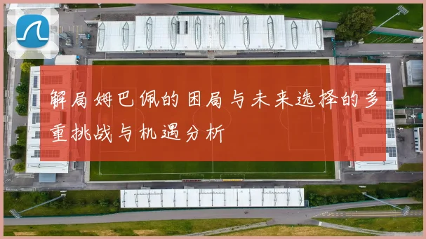 解局姆巴佩的困局与未来选择的多重挑战与机遇分析