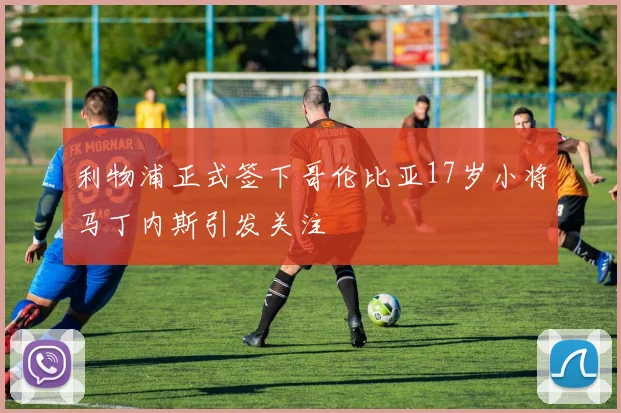 利物浦正式签下哥伦比亚17岁小将马丁内斯引发关注