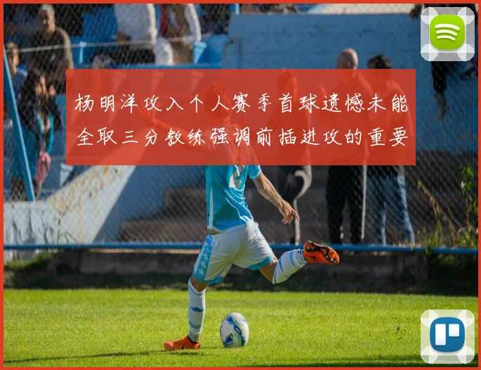 杨明洋攻入个人赛季首球遗憾未能全取三分教练强调前插进攻的重要性