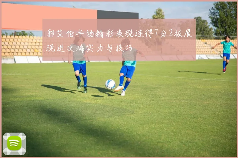 郭艾伦半场精彩表现连得7分2板展现进攻端实力与技巧