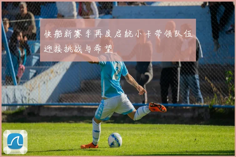 快船新赛季再度启航小卡带领队伍迎接挑战与希望
