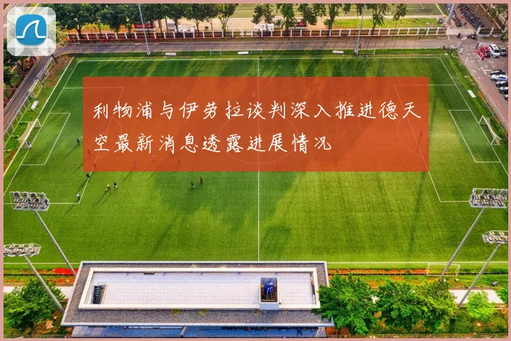 利物浦与伊劳拉谈判深入推进德天空最新消息透露进展情况