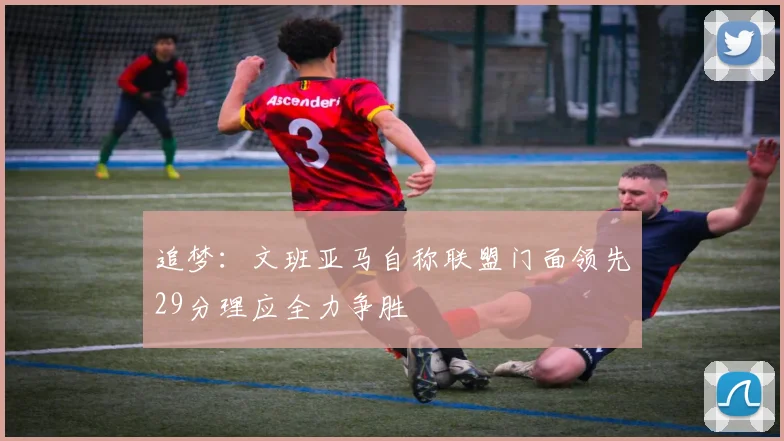 追梦：文班亚马自称联盟门面领先29分理应全力争胜