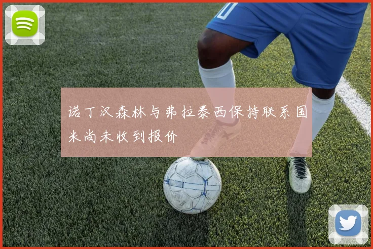 诺丁汉森林与弗拉泰西保持联系国米尚未收到报价