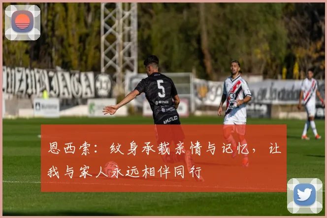 恩西索：纹身承载亲情与记忆，让我与家人永远相伴同行