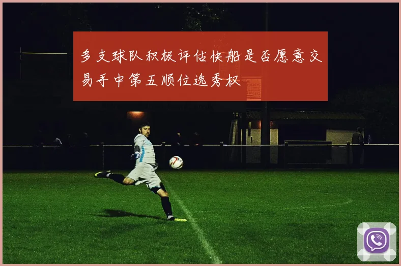 多支球队积极评估快船是否愿意交易手中第五顺位选秀权