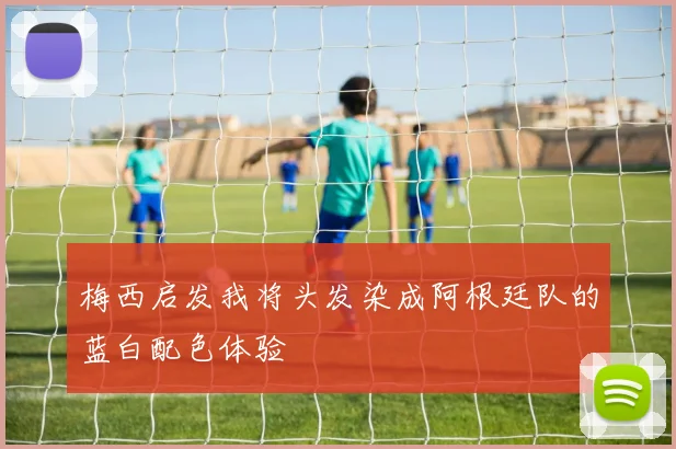 梅西启发我将头发染成阿根廷队的蓝白配色体验