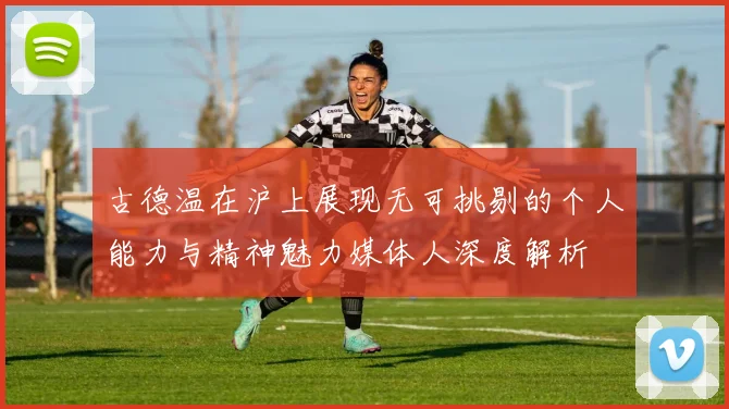 古德温在沪上展现无可挑剔的个人能力与精神魅力媒体人深度解析