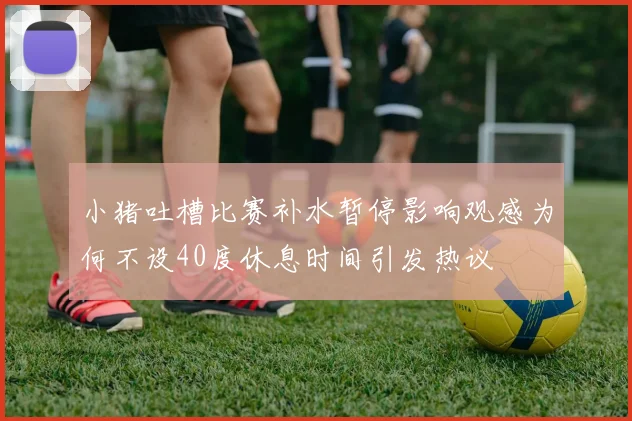 小猪吐槽比赛补水暂停影响观感为何不设40度休息时间引发热议