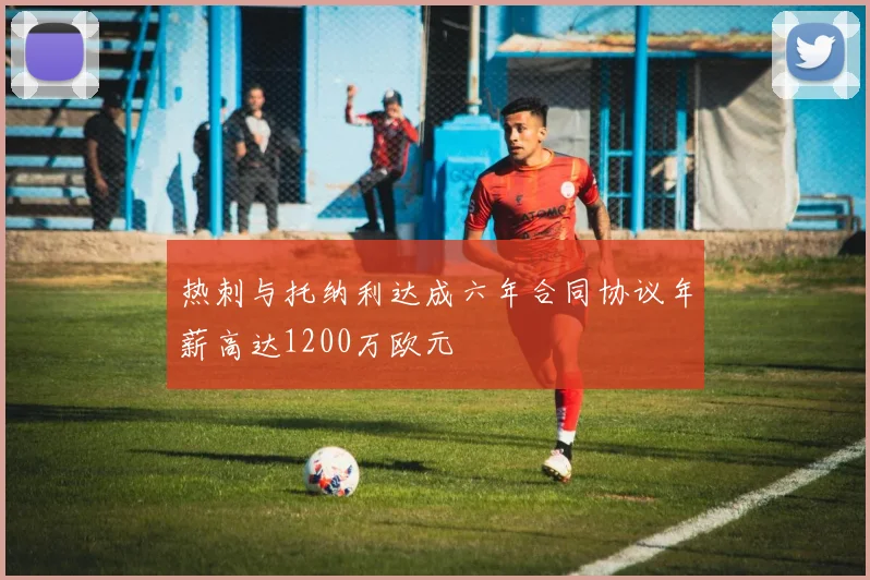 热刺与托纳利达成六年合同协议年薪高达1200万欧元