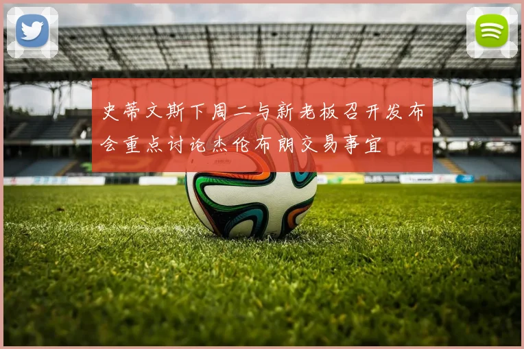 史蒂文斯下周二与新老板召开发布会重点讨论杰伦布朗交易事宜