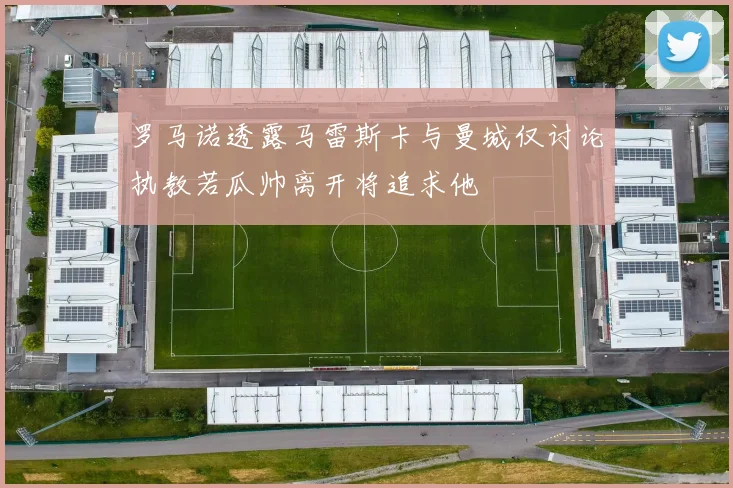 罗马诺透露马雷斯卡与曼城仅讨论执教若瓜帅离开将追求他