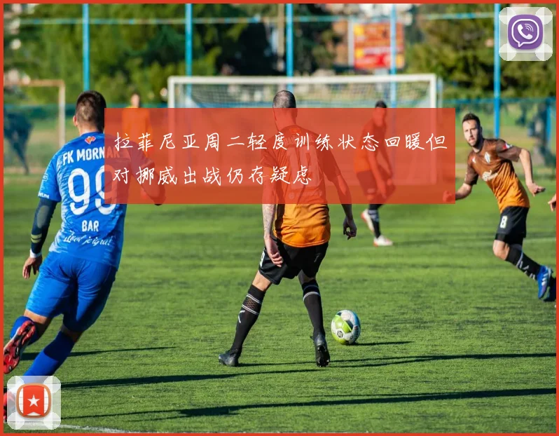 拉菲尼亚周二轻度训练状态回暖但对挪威出战仍存疑虑