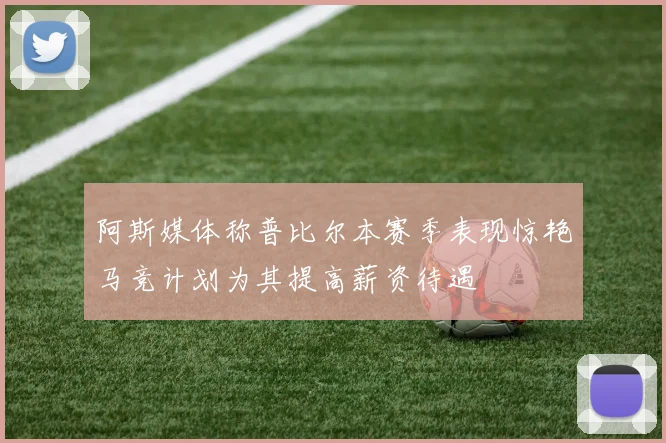 阿斯媒体称普比尔本赛季表现惊艳马竞计划为其提高薪资待遇