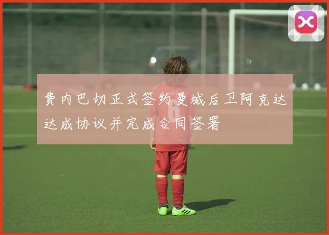 费内巴切正式签约曼城后卫阿克达达成协议并完成合同签署