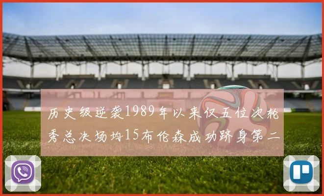 历史级逆袭1989年以来仅五位次轮秀总决场均15布伦森成功跻身第二位