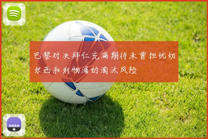 巴黎对决拜仁充满期待未曾担忧切尔西和利物浦的淘汰风险
