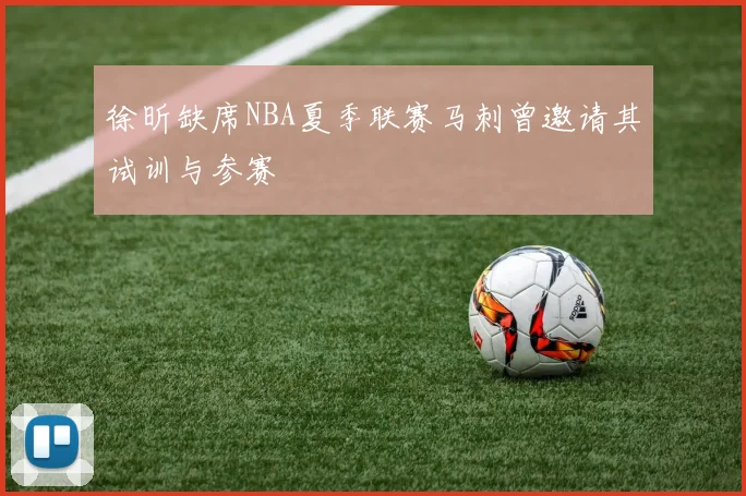 徐昕缺席NBA夏季联赛马刺曾邀请其试训与参赛